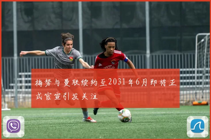 梅努与曼联续约至2031年6月即将正式官宣引发关注