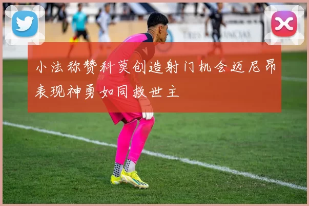 小法称赞科莫创造射门机会迈尼昂表现神勇如同救世主