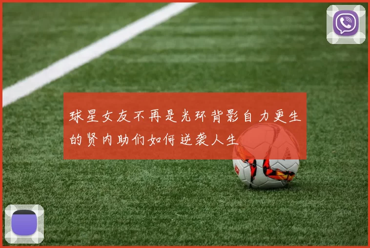 球星女友不再是光环背影自力更生的贤内助们如何逆袭人生