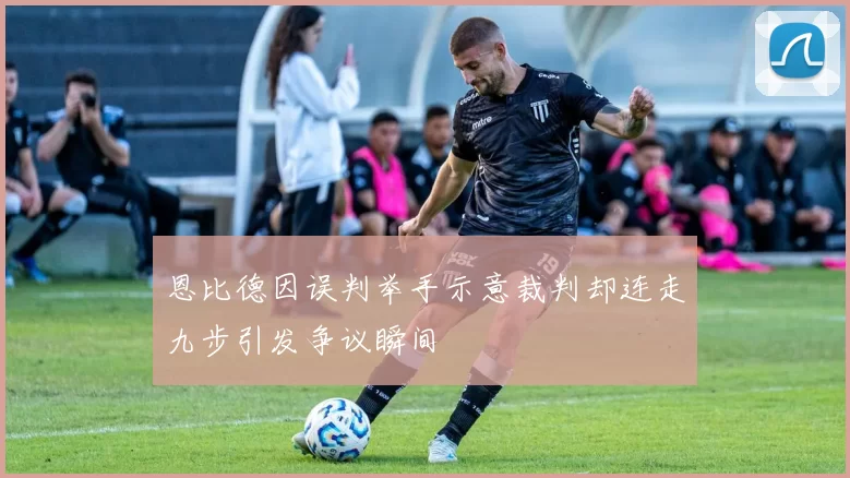 恩比德因误判举手示意裁判却连走九步引发争议瞬间