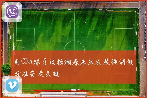 前CBA球员谈杨瀚森未来发展强调做好准备是关键