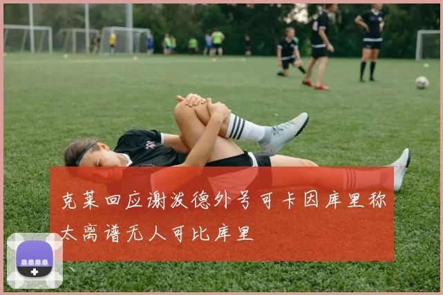 克莱回应谢泼德外号可卡因库里称太离谱无人可比库里