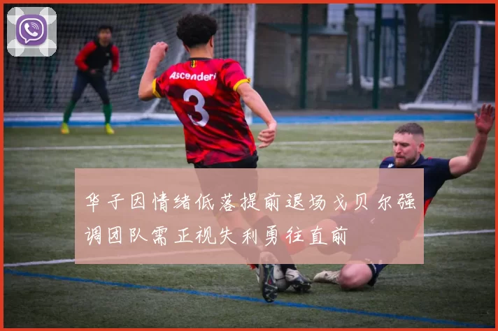华子因情绪低落提前退场戈贝尔强调团队需正视失利勇往直前