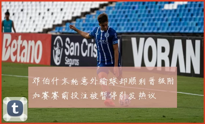 邓伯什末轮意外输球却顺利晋级附加赛赛前投注被暂停引发热议