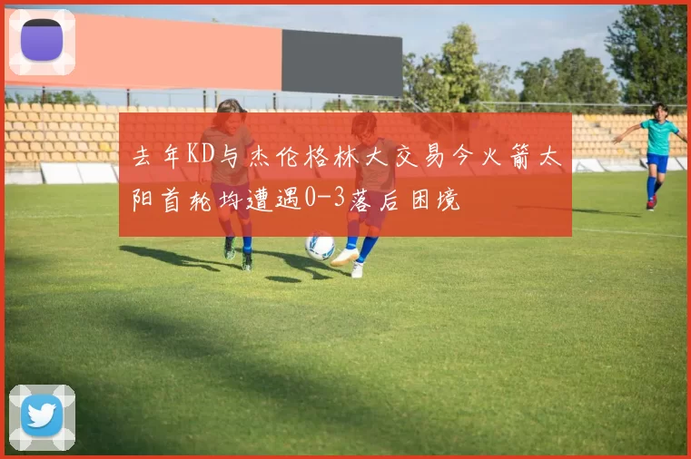 去年KD与杰伦格林大交易今火箭太阳首轮均遭遇0-3落后困境