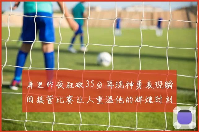 库里昨夜狂砍35分再现神勇表现瞬间接管比赛让人重温他的辉煌时刻