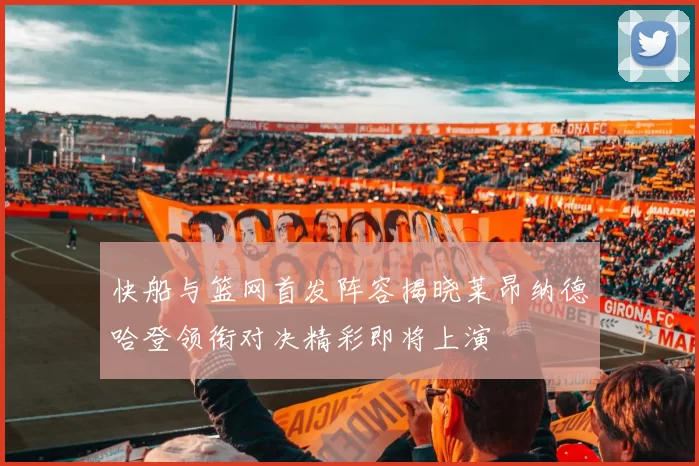 快船与篮网首发阵容揭晓莱昂纳德哈登领衔对决精彩即将上演