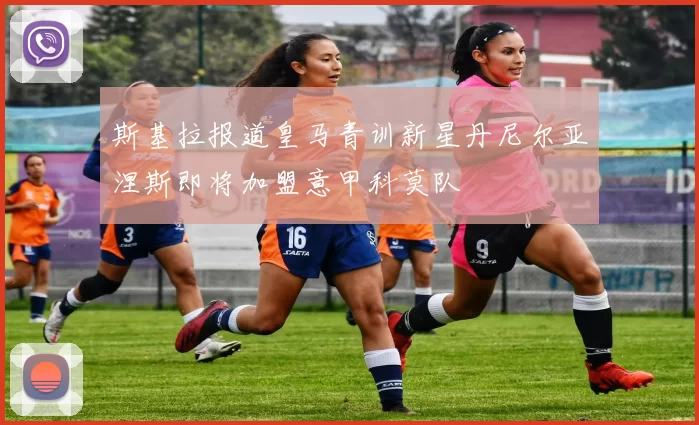 斯基拉报道皇马青训新星丹尼尔亚涅斯即将加盟意甲科莫队