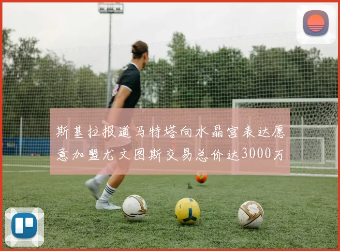 斯基拉报道马特塔向水晶宫表达愿意加盟尤文图斯交易总价达3000万欧元