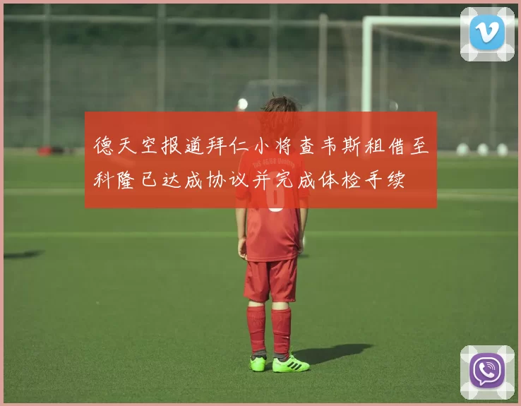 德天空报道拜仁小将查韦斯租借至科隆已达成协议并完成体检手续