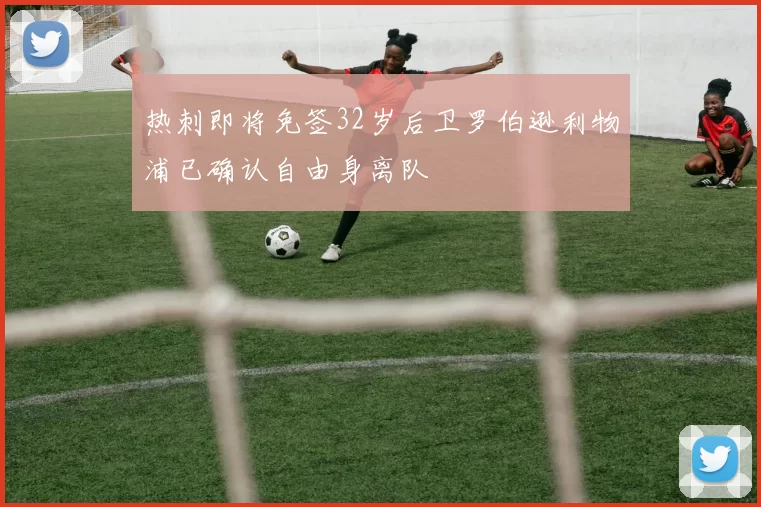 热刺即将免签32岁后卫罗伯逊利物浦已确认自由身离队