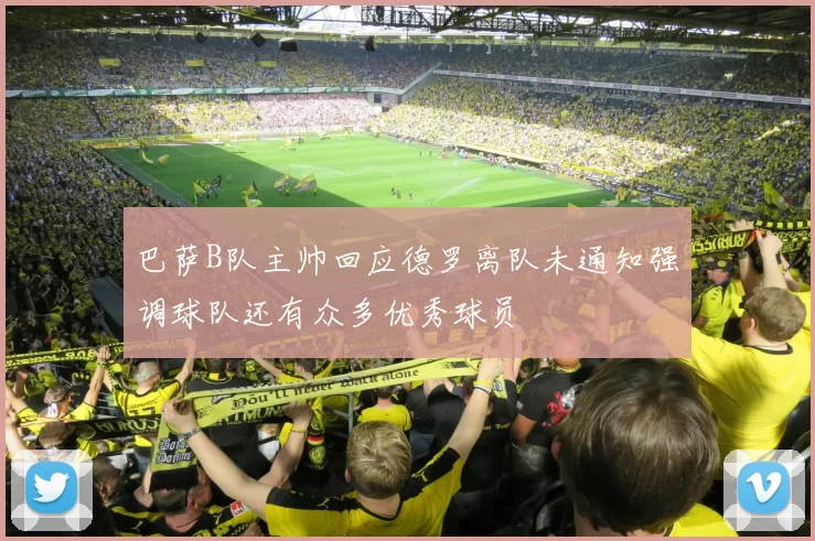 巴萨B队主帅回应德罗离队未通知强调球队还有众多优秀球员