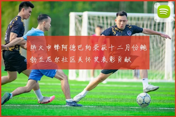 热火中锋阿德巴约荣获十二月份鲍勃兰尼尔社区关怀奖表彰贡献