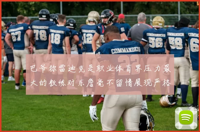 巴爷称雷迪克是职业体育界压力最大的教练对东詹毫不留情展现严格风格