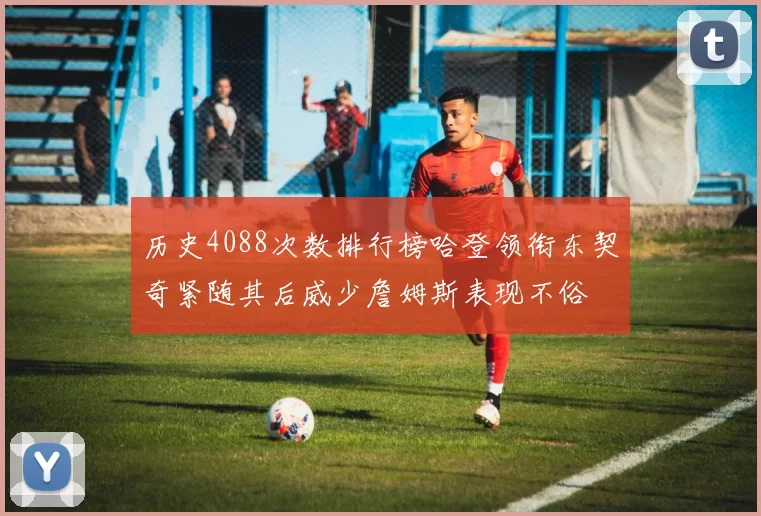 历史4088次数排行榜哈登领衔东契奇紧随其后威少詹姆斯表现不俗