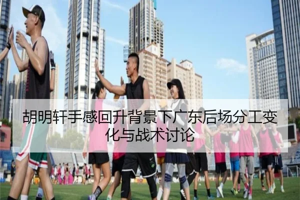 胡明轩手感回升背景下广东后场分工变化与战术讨论 | kaiyun